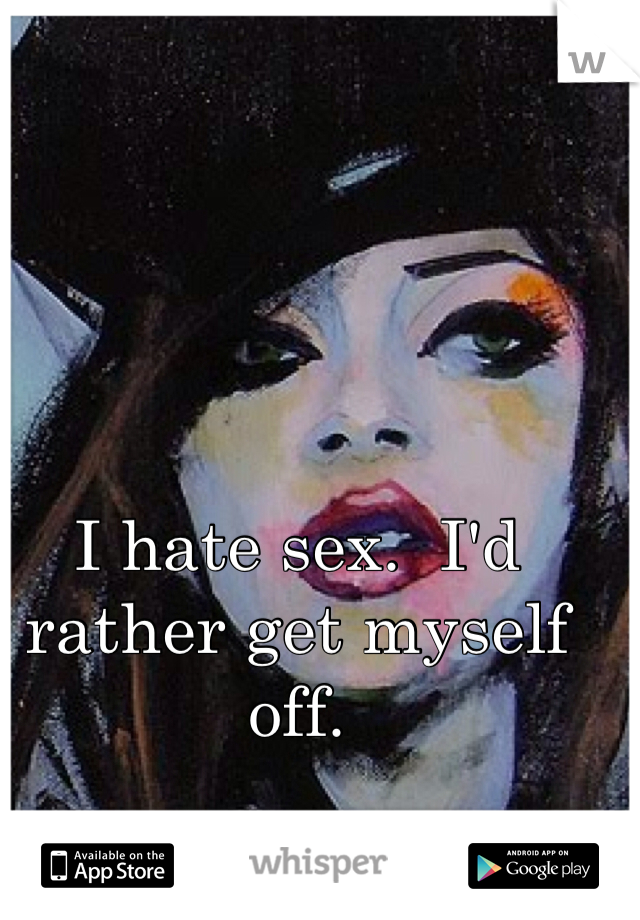 I hate sex.  I'd rather get myself off.