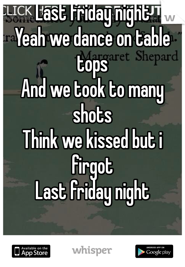 Last friday night
Yeah we dance on table tops
And we took to many shots
Think we kissed but i firgot
Last friday night