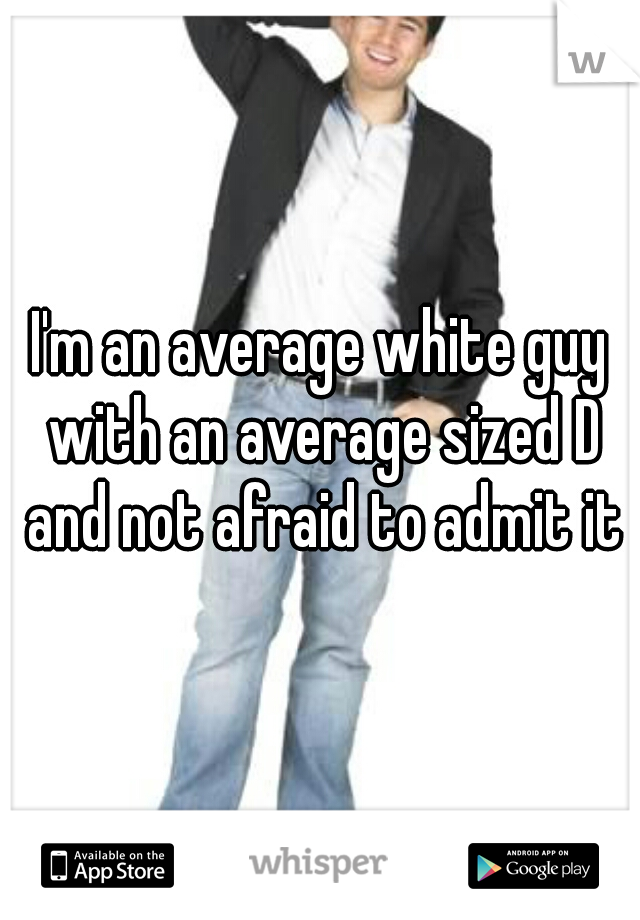 I'm an average white guy with an average sized D and not afraid to admit it