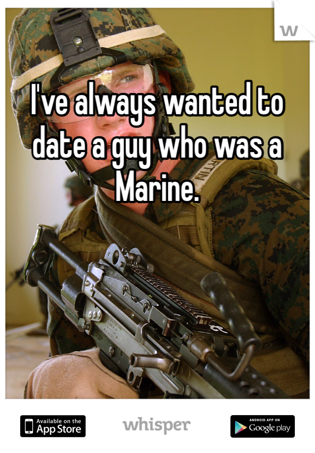 I've always wanted to date a guy who was a Marine. 