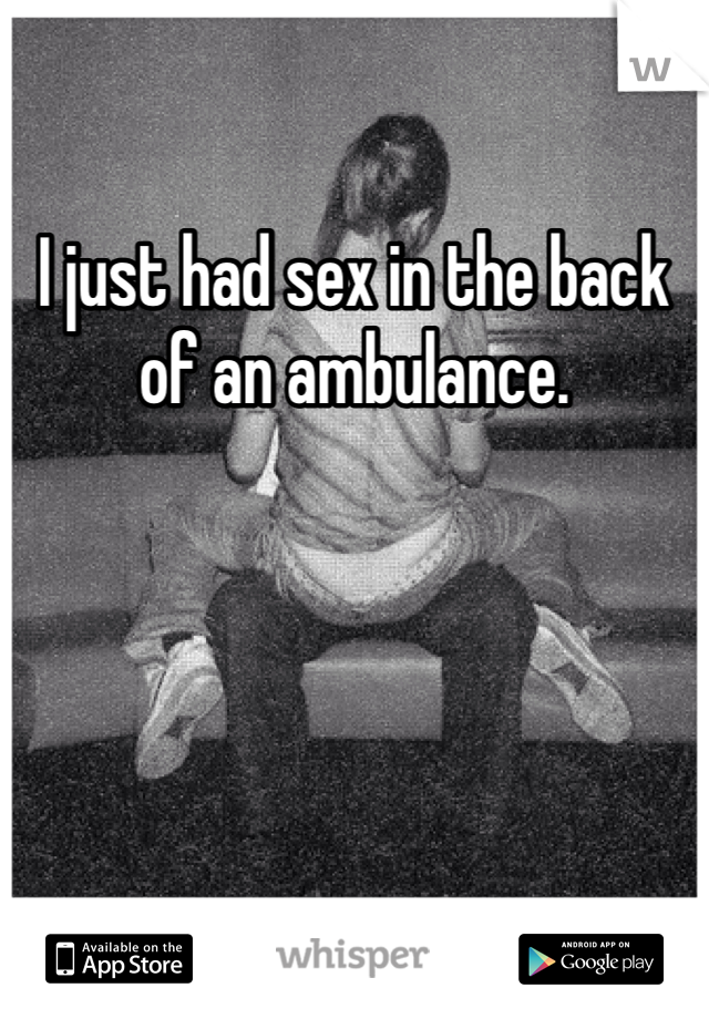 I just had sex in the back of an ambulance. 