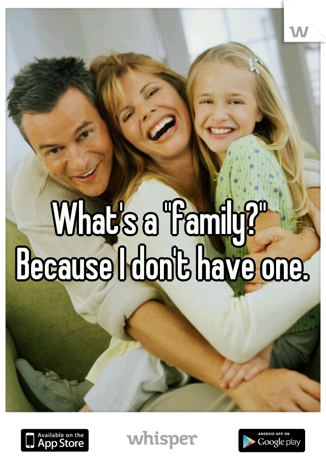 What's a "family?" 
Because I don't have one.