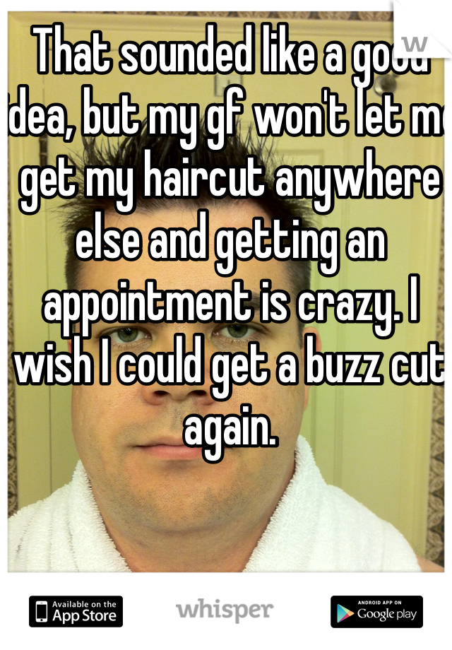 That sounded like a good idea, but my gf won't let me get my haircut anywhere else and getting an appointment is crazy. I wish I could get a buzz cut again. 