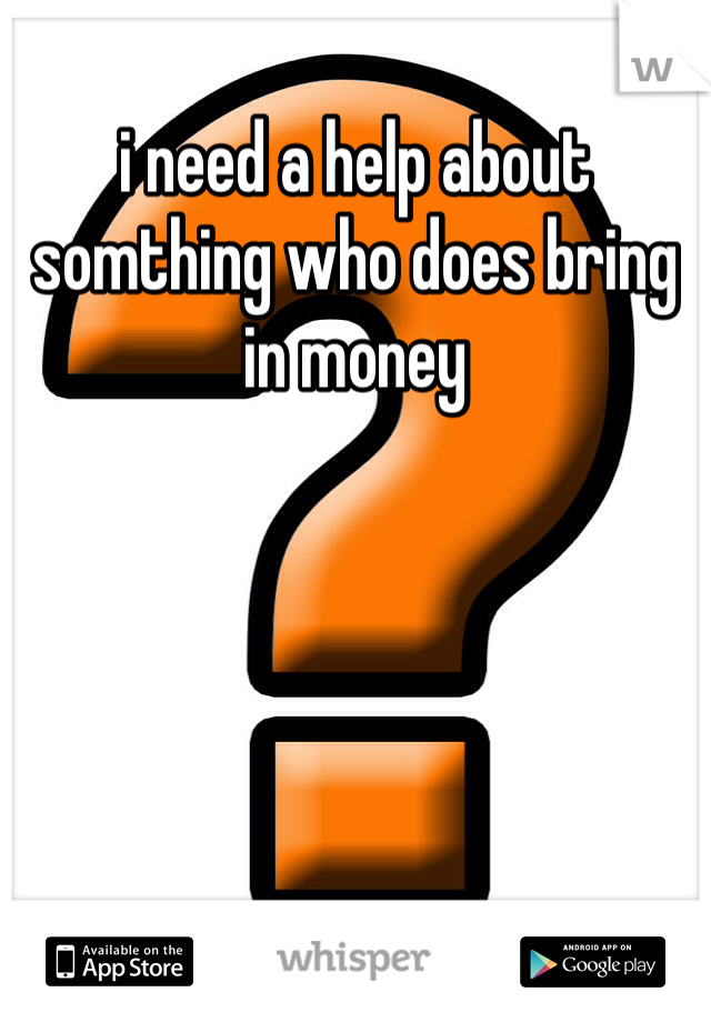 i need a help about somthing who does bring in money 