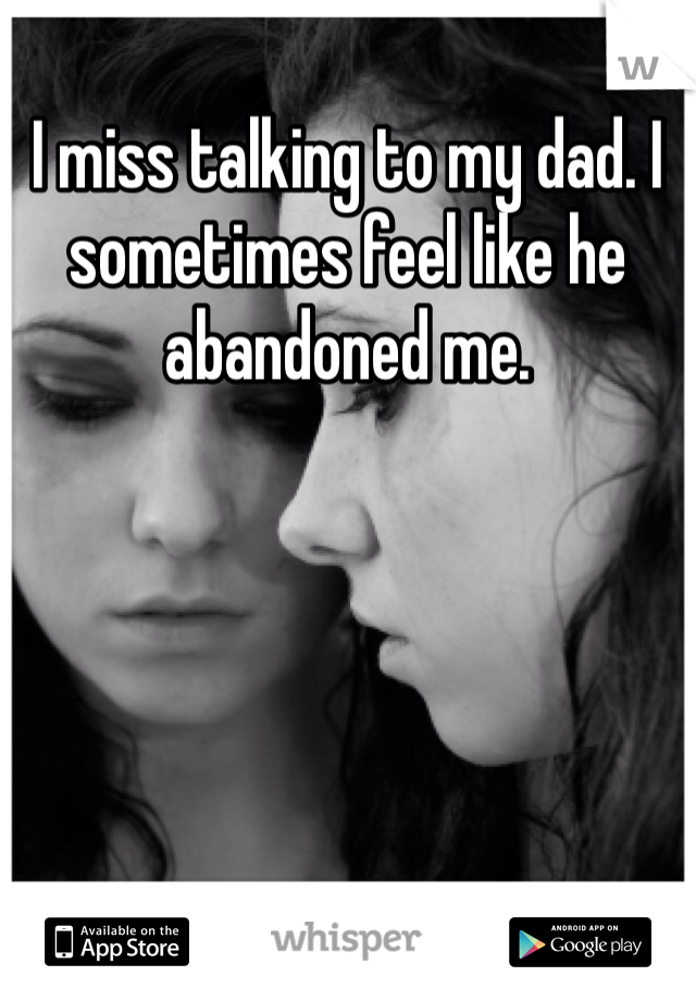 I miss talking to my dad. I sometimes feel like he abandoned me. 