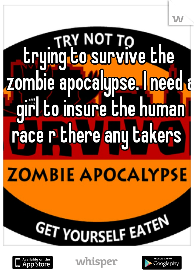 trying to survive the zombie apocalypse. I need a girl to insure the human race r there any takers  