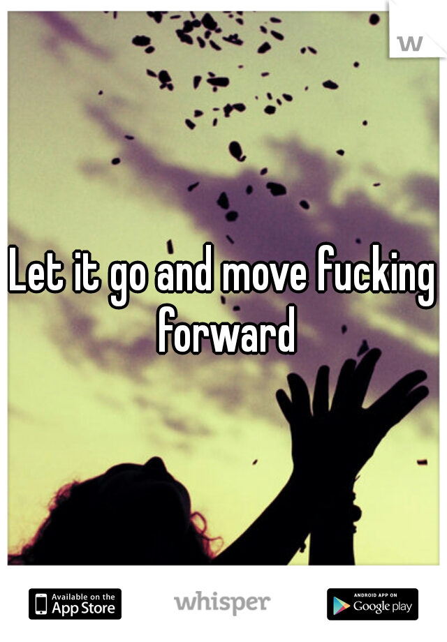 Let it go and move fucking forward