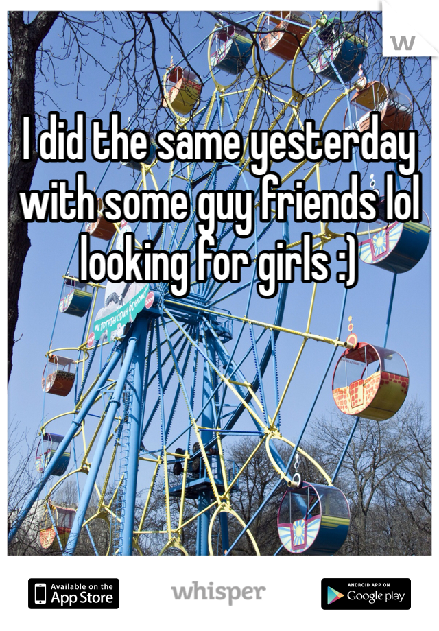 I did the same yesterday with some guy friends lol looking for girls :)