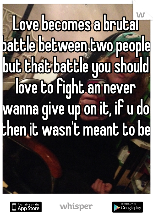 Love becomes a brutal battle between two people but that battle you should love to fight an never wanna give up on it, if u do then it wasn't meant to be