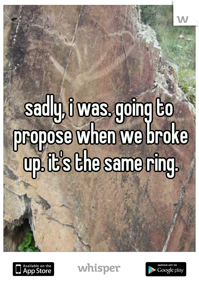 sadly, i was. going to propose when we broke up. it's the same ring.