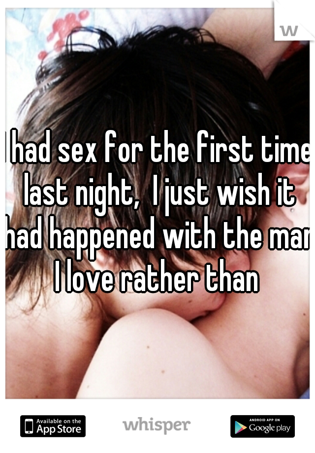 I had sex for the first time last night,  I just wish it had happened with the man I love rather than 