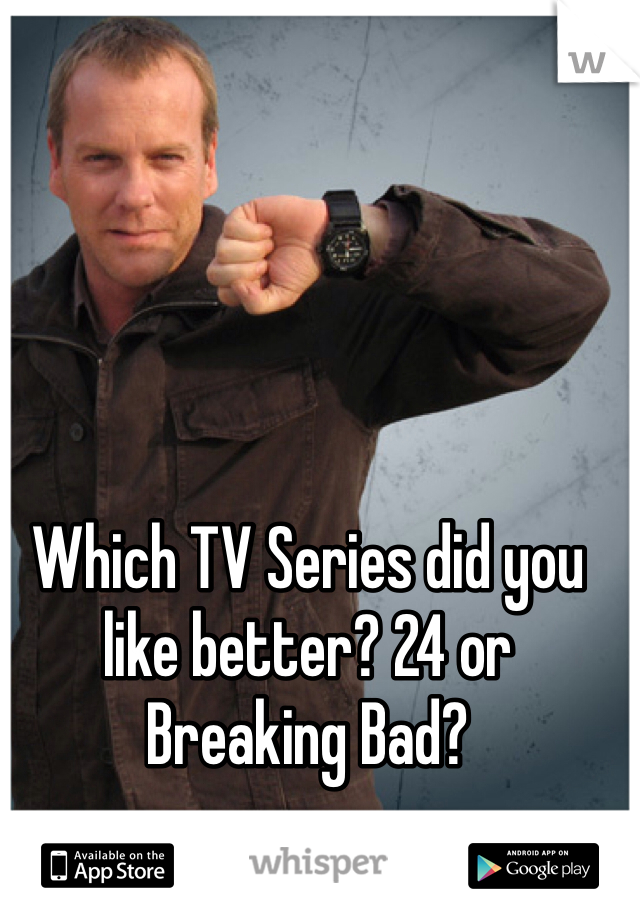 Which TV Series did you like better? 24 or Breaking Bad?