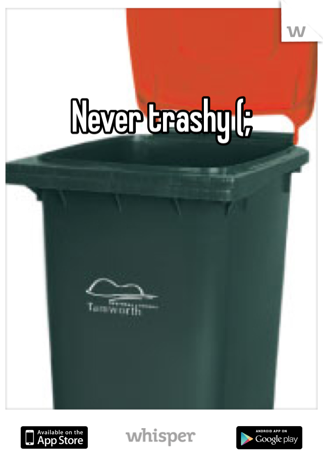 Never trashy (; 