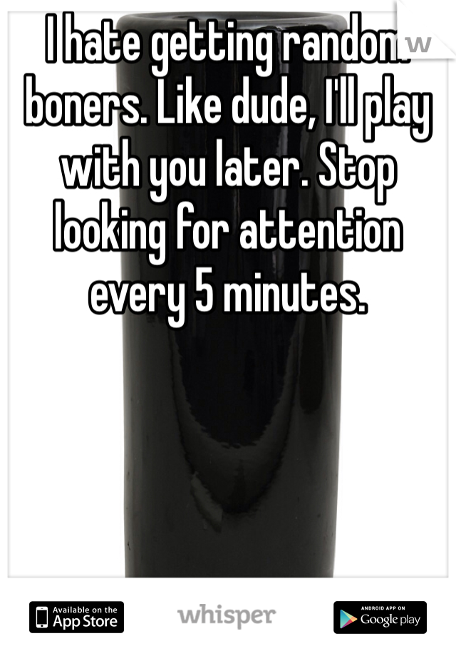 I hate getting random boners. Like dude, I'll play with you later. Stop looking for attention every 5 minutes.