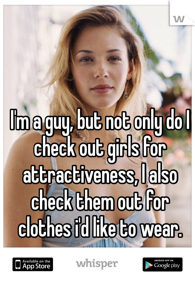 I'm a guy, but not only do I check out girls for attractiveness, I also check them out for clothes i'd like to wear.