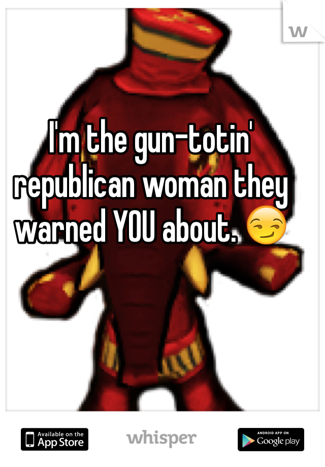 I'm the gun-totin' republican woman they warned YOU about. 😏