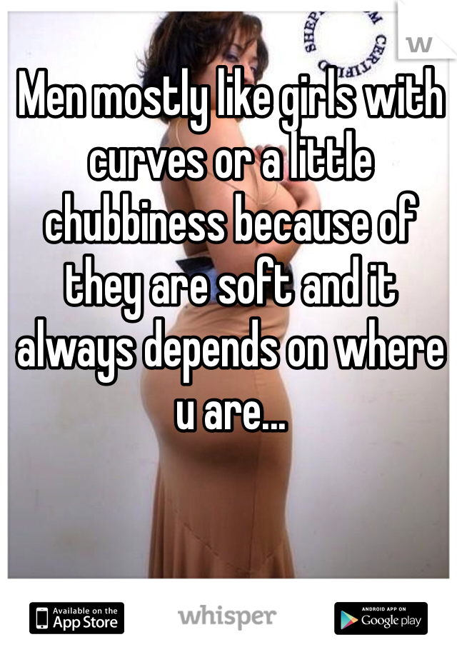 Men mostly like girls with curves or a little chubbiness because of they are soft and it always depends on where u are... 