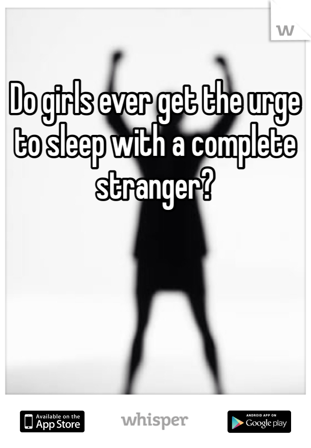 Do girls ever get the urge to sleep with a complete stranger?