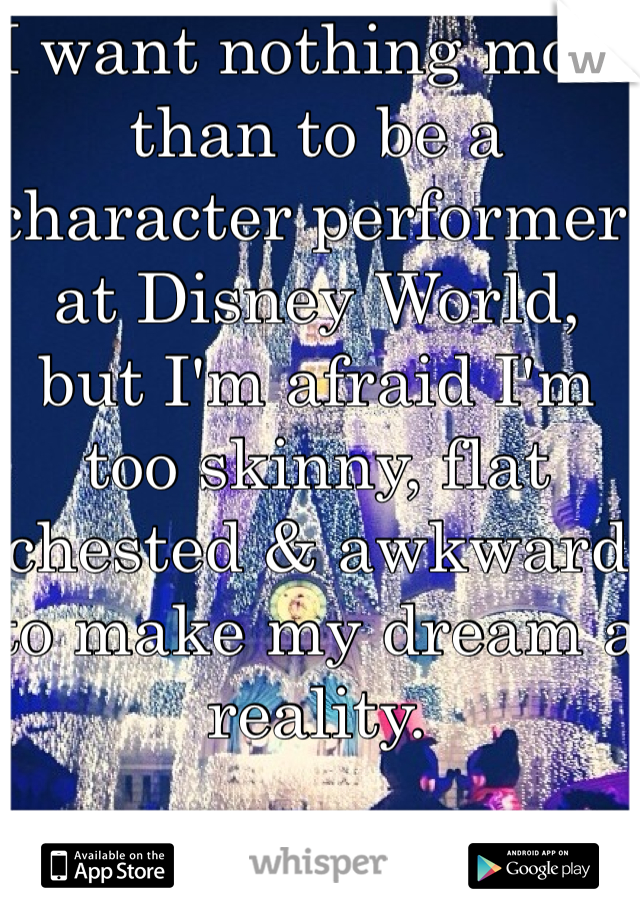 I want nothing more than to be a character performer at Disney World, but I'm afraid I'm too skinny, flat chested & awkward to make my dream a reality. 