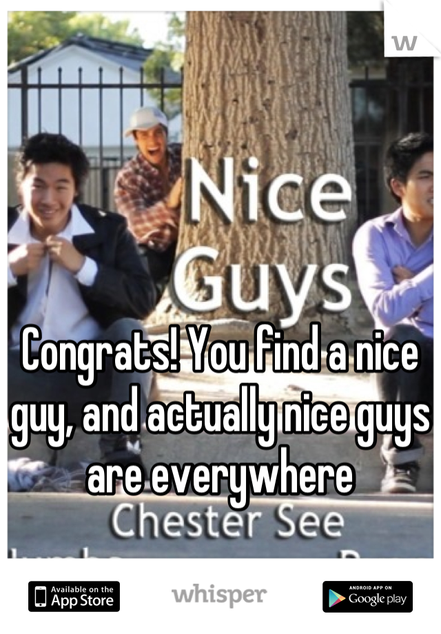 Congrats! You find a nice guy, and actually nice guys are everywhere