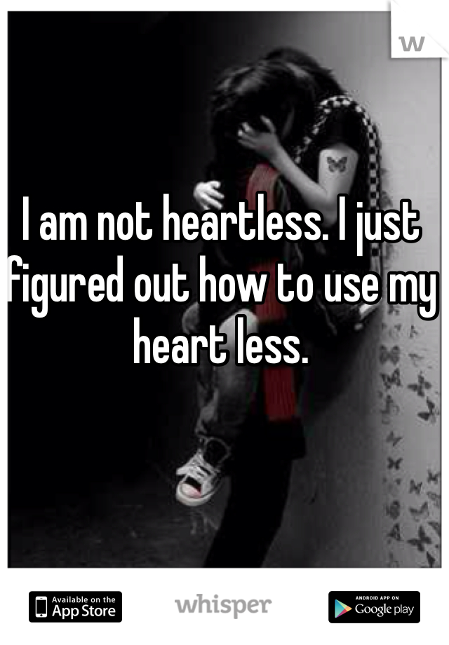 I am not heartless. I just figured out how to use my heart less.