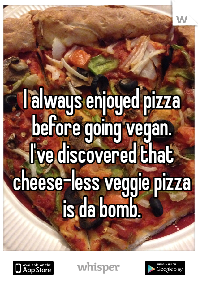 I always enjoyed pizza before going vegan. 
I've discovered that cheese-less veggie pizza is da bomb. 