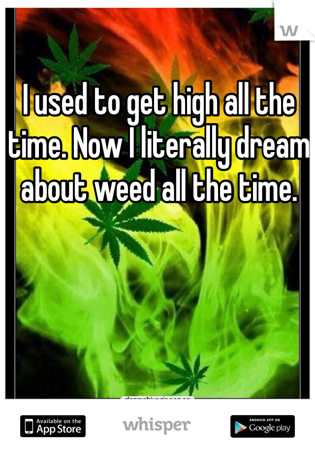 I used to get high all the time. Now I literally dream about weed all the time. 