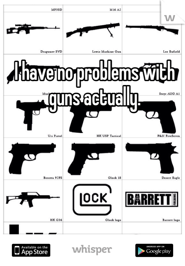 I have no problems with guns actually. 