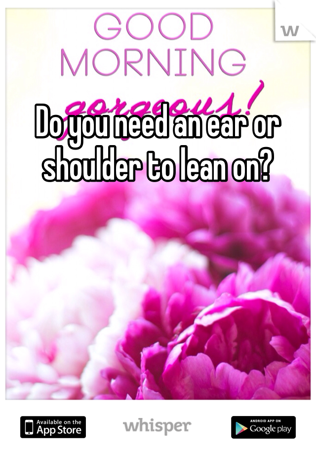 Do you need an ear or shoulder to lean on?