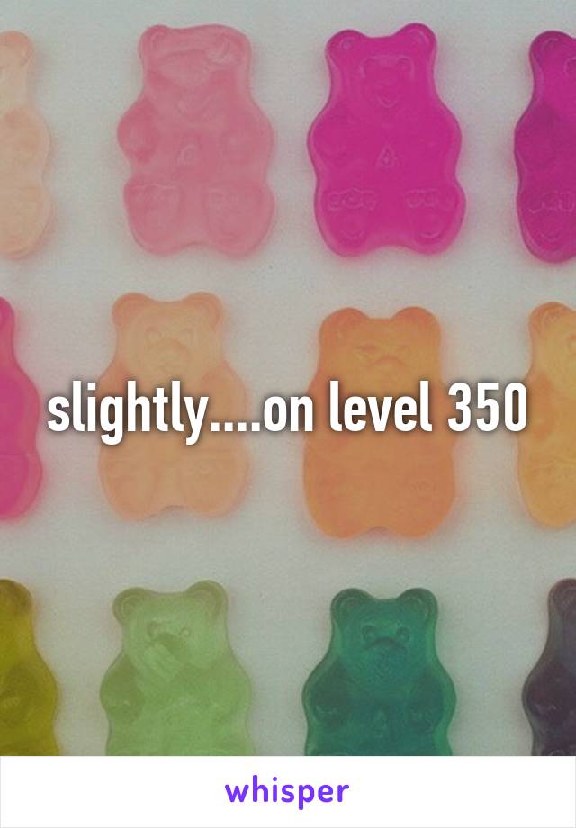slightly....on level 350