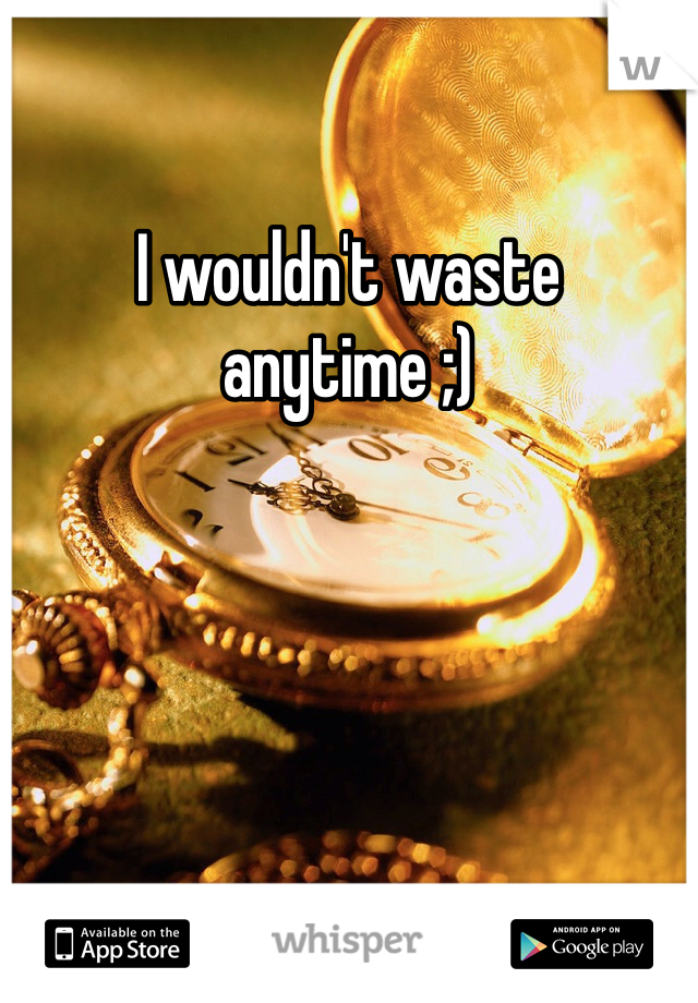 I wouldn't waste anytime ;)