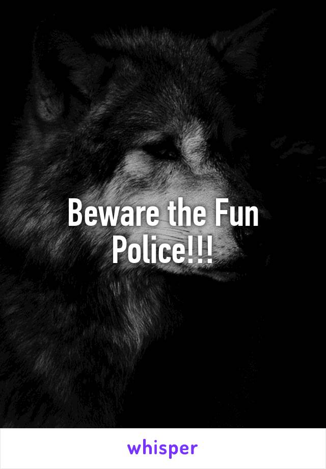 Beware the Fun Police!!!