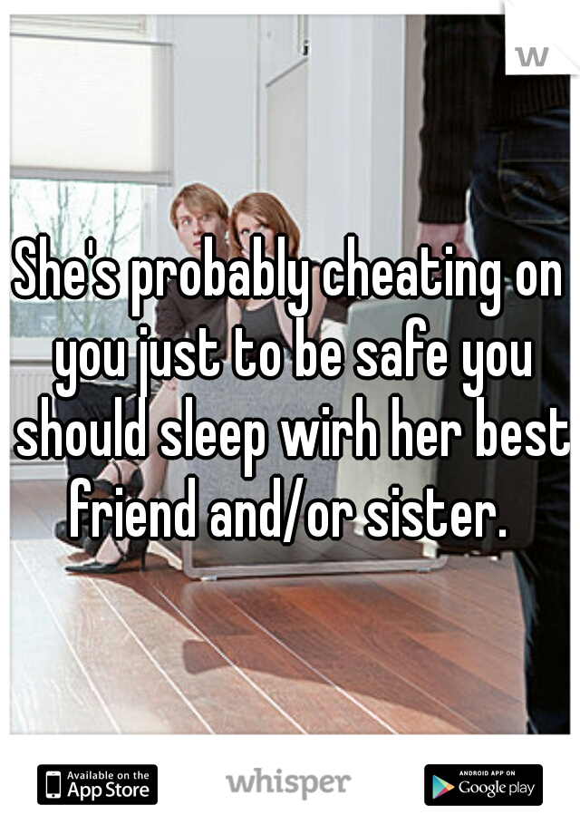 She's probably cheating on you just to be safe you should sleep wirh her best friend and/or sister. 