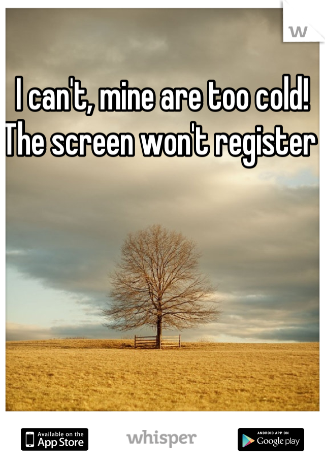 I can't, mine are too cold! The screen won't register 