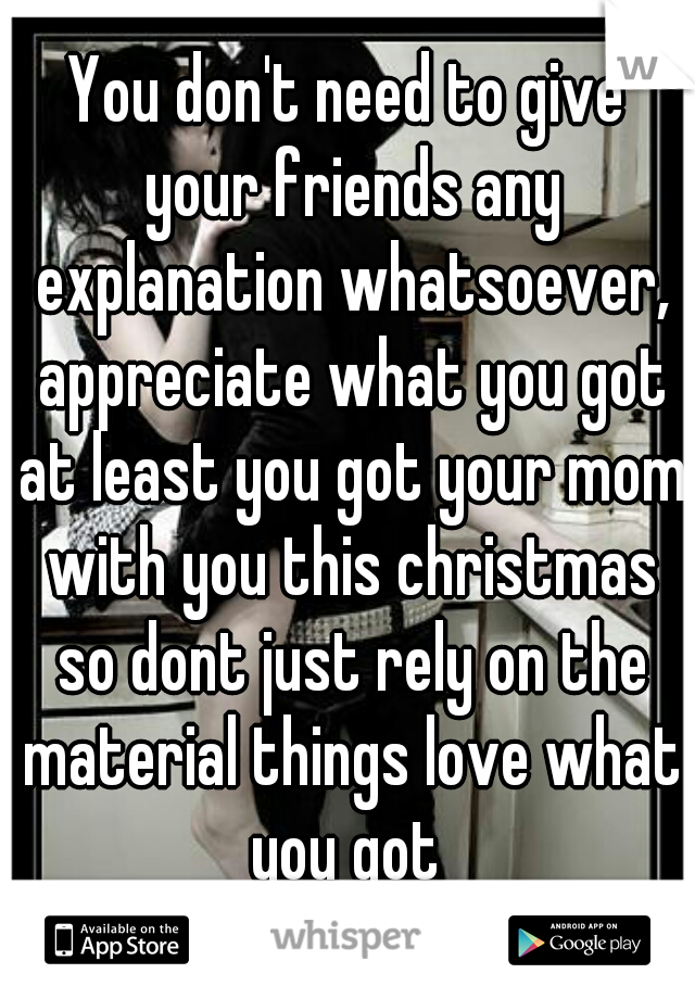 You don't need to give your friends any explanation whatsoever, appreciate what you got at least you got your mom with you this christmas so dont just rely on the material things love what you got 