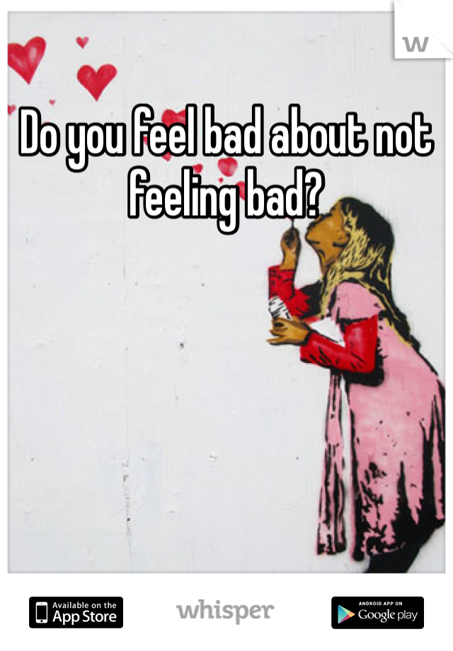 Do you feel bad about not feeling bad?