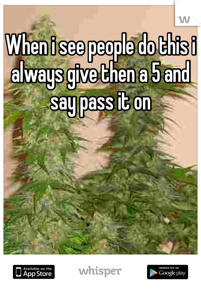 When i see people do this i always give then a 5 and say pass it on 