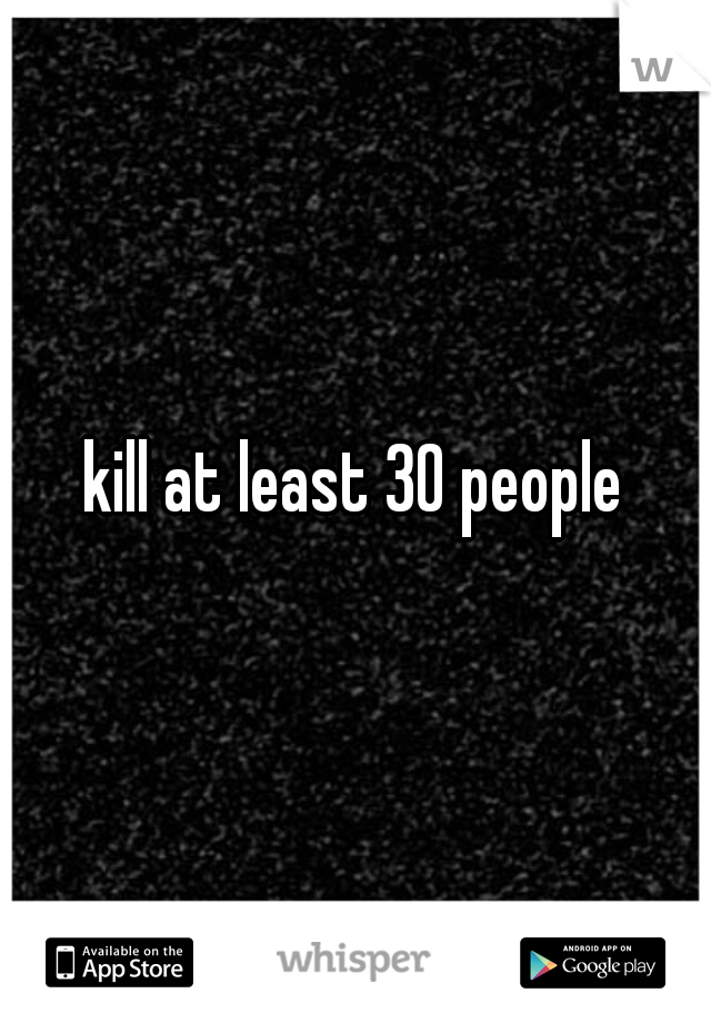 kill at least 30 people