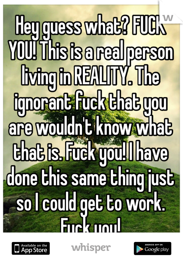 Hey guess what? FUCK YOU! This is a real person living in REALITY. The ignorant fuck that you are wouldn't know what that is. Fuck you! I have done this same thing just so I could get to work. Fuck you!