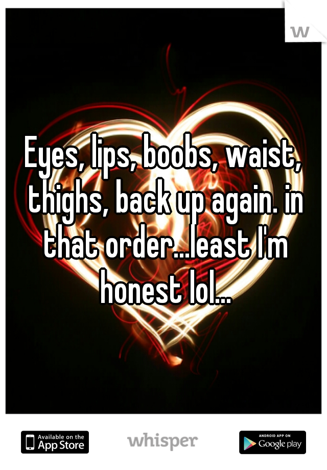 Eyes, lips, boobs, waist, thighs, back up again. in that order...least I'm honest lol...