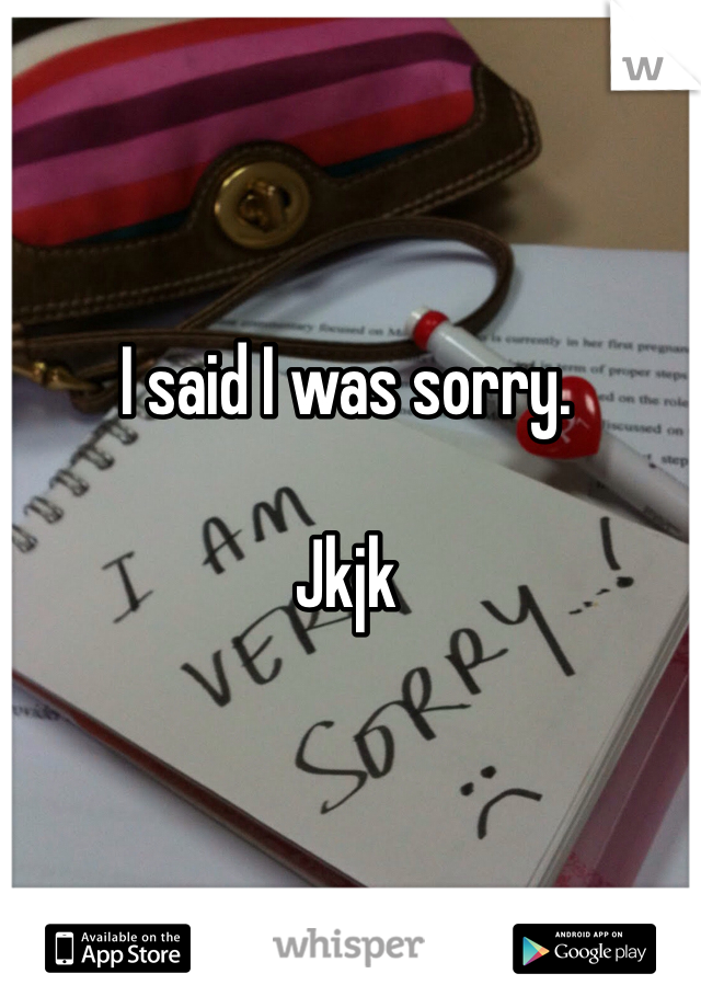 I said I was sorry.

Jkjk