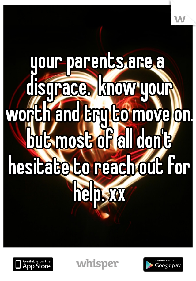 your parents are a disgrace.  know your worth and try to move on. but most of all don't hesitate to reach out for help. xx