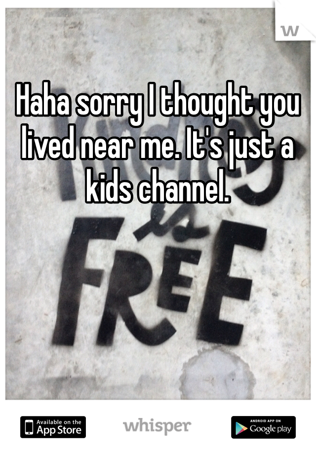 Haha sorry I thought you lived near me. It's just a kids channel. 