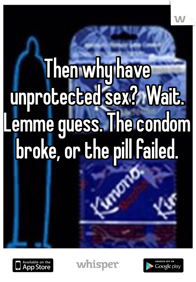 Then why have unprotected sex?  Wait. Lemme guess. The condom broke, or the pill failed. 
