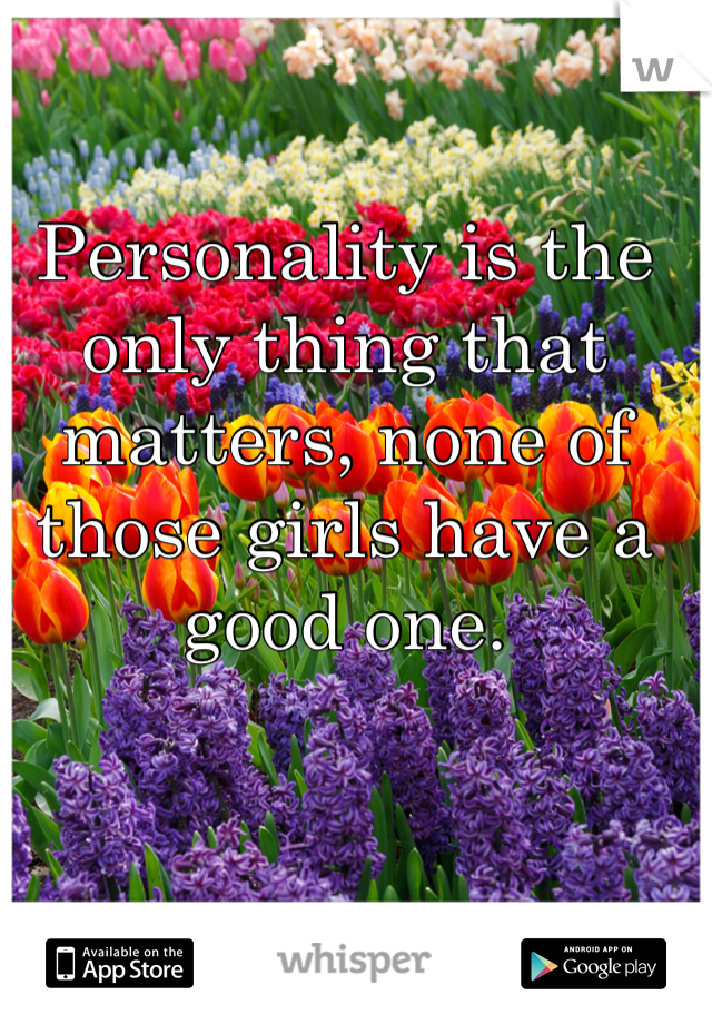 Personality is the only thing that matters, none of those girls have a good one.