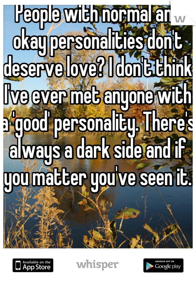 People with normal and okay personalities don't deserve love? I don't think I've ever met anyone with a 'good' personality. There's always a dark side and if you matter you've seen it. 