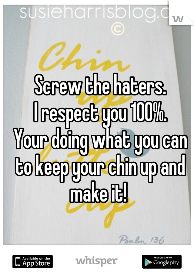 Screw the haters.
I respect you 100%.
Your doing what you can to keep your chin up and make it! 