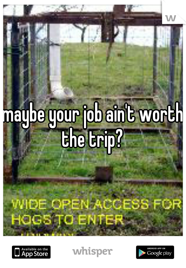 maybe your job ain't worth the trip? 