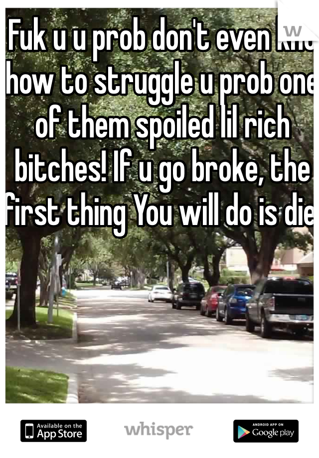 Fuk u u prob don't even kno how to struggle u prob one of them spoiled lil rich bitches! If u go broke, the first thing You will do is die!