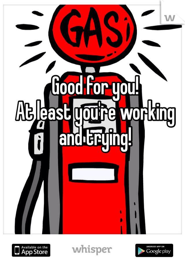 Good for you! 
At least you're working and trying!